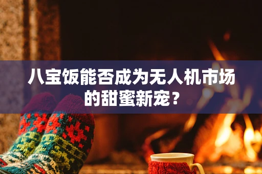 八宝饭能否成为无人机市场的甜蜜新宠？