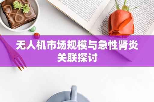 无人机市场规模与急性肾炎关联探讨