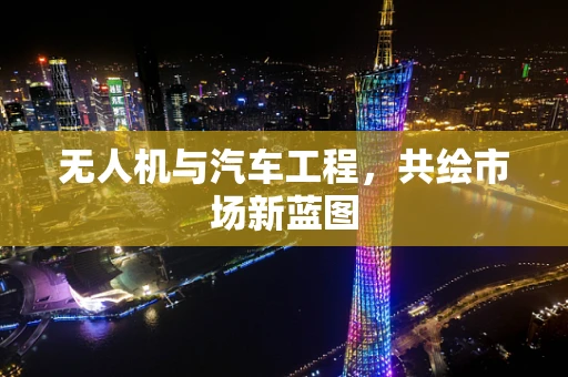 无人机与汽车工程，共绘市场新蓝图