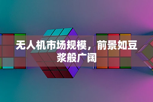 无人机市场规模，前景如豆浆般广阔