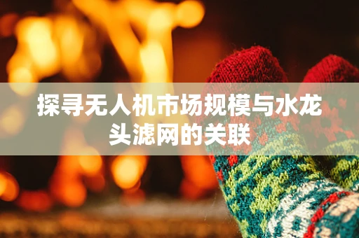 探寻无人机市场规模与水龙头滤网的关联