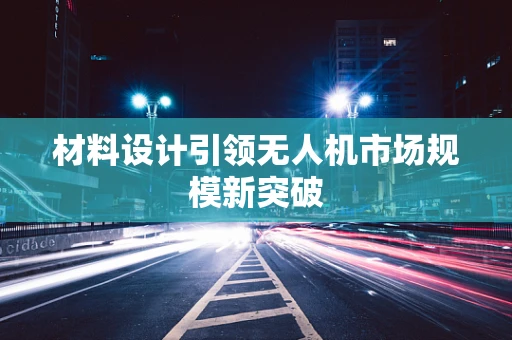 材料设计引领无人机市场规模新突破