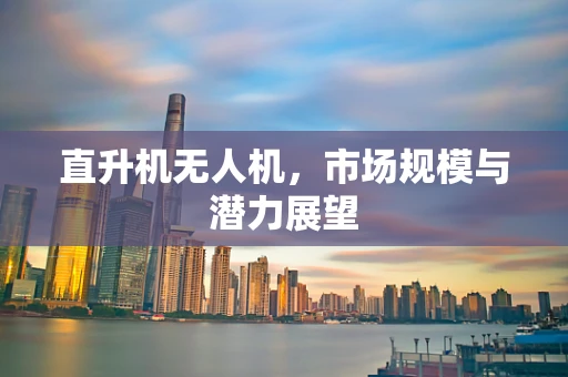 直升机无人机，市场规模与潜力展望