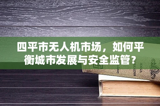 四平市无人机市场，如何平衡城市发展与安全监管？