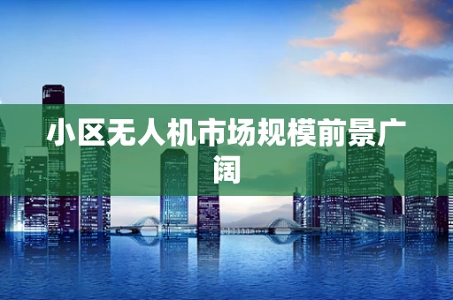 小区无人机市场规模前景广阔
