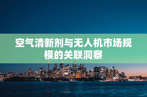 空气清新剂与无人机市场规模的关联洞察