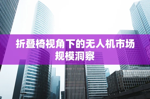 折叠椅视角下的无人机市场规模洞察