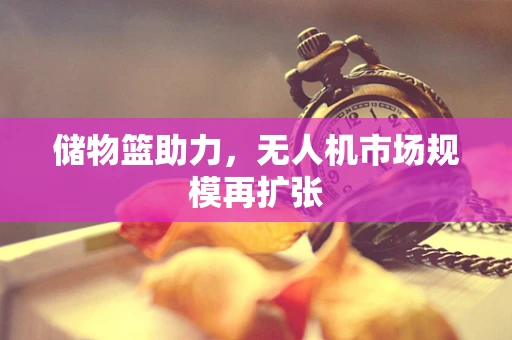 储物篮助力，无人机市场规模再扩张