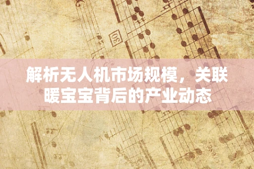 解析无人机市场规模，关联暖宝宝背后的产业动态