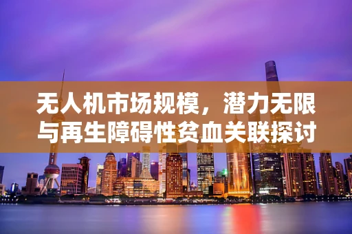 无人机市场规模，潜力无限与再生障碍性贫血关联探讨