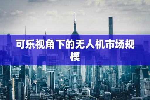 可乐视角下的无人机市场规模