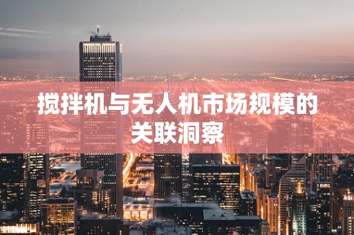 搅拌机与无人机市场规模的关联洞察