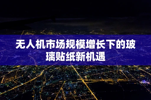 无人机市场规模增长下的玻璃贴纸新机遇