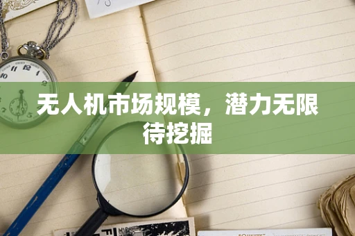 无人机市场规模，潜力无限待挖掘