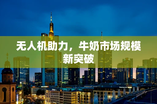 无人机助力，牛奶市场规模新突破