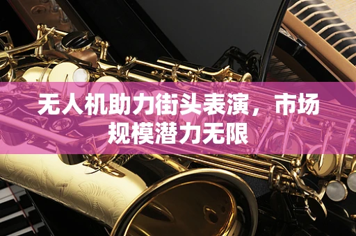 无人机助力街头表演，市场规模潜力无限
