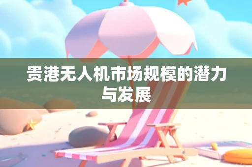 贵港无人机市场规模的潜力与发展