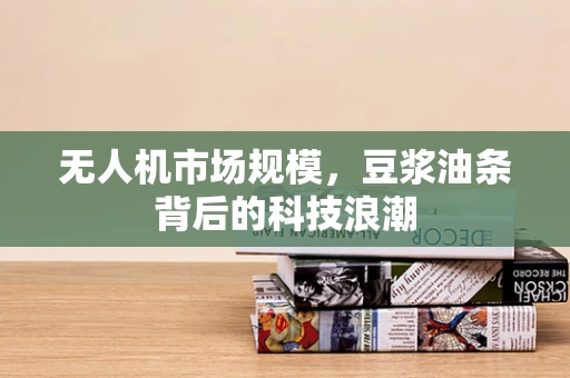 无人机市场规模，豆浆油条背后的科技浪潮