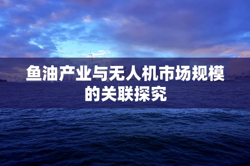 鱼油产业与无人机市场规模的关联探究