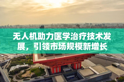 无人机助力医学治疗技术发展，引领市场规模新增长