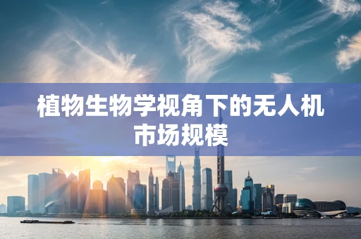 植物生物学视角下的无人机市场规模
