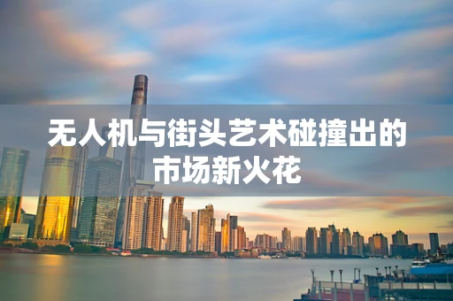 无人机与街头艺术碰撞出的市场新火花