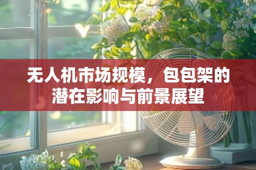 无人机市场规模，包包架的潜在影响与前景展望