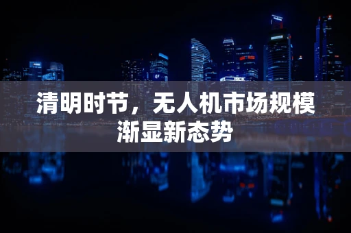 清明时节，无人机市场规模渐显新态势