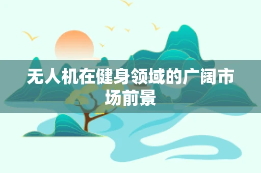无人机在健身领域的广阔市场前景