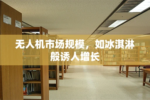 无人机市场规模，如冰淇淋般诱人增长