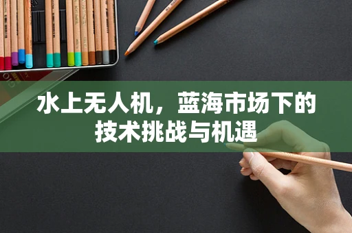水上无人机，蓝海市场下的技术挑战与机遇