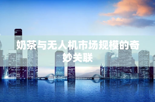 奶茶与无人机市场规模的奇妙关联