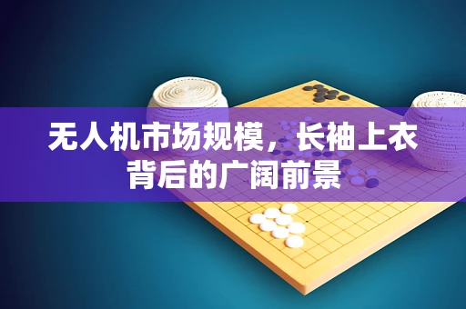 无人机市场规模，长袖上衣背后的广阔前景