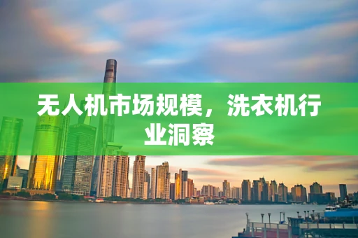 无人机市场规模，洗衣机行业洞察