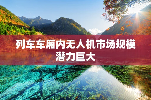 列车车厢内无人机市场规模潜力巨大