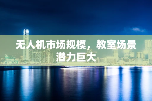 无人机市场规模，教室场景潜力巨大