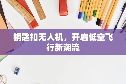 钥匙扣无人机，开启低空飞行新潮流