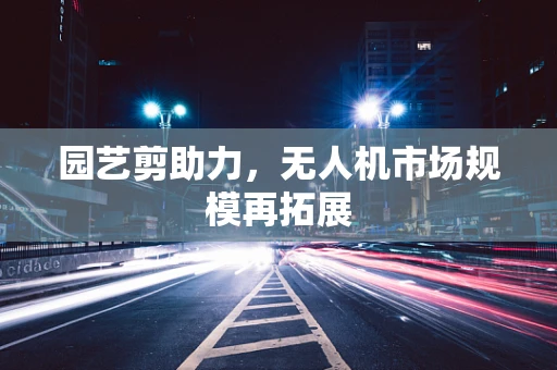 园艺剪助力，无人机市场规模再拓展