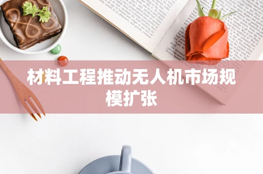 材料工程推动无人机市场规模扩张