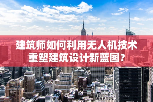 建筑师如何利用无人机技术重塑建筑设计新蓝图？