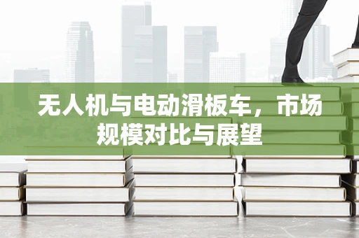 无人机与电动滑板车，市场规模对比与展望