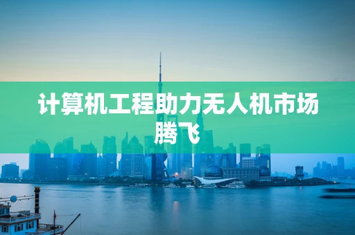 计算机工程助力无人机市场腾飞