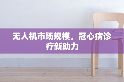 无人机市场规模，冠心病诊疗新助力