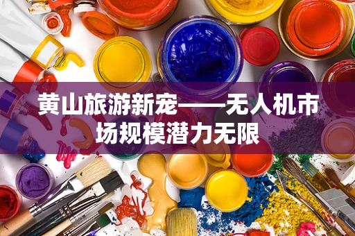 黄山旅游新宠——无人机市场规模潜力无限