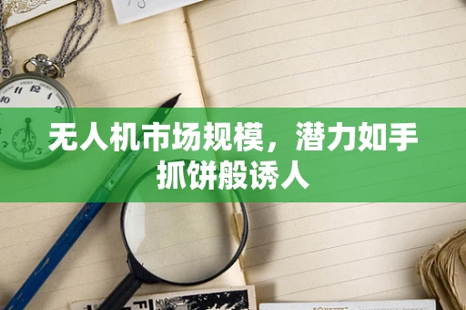 无人机市场规模，潜力如手抓饼般诱人