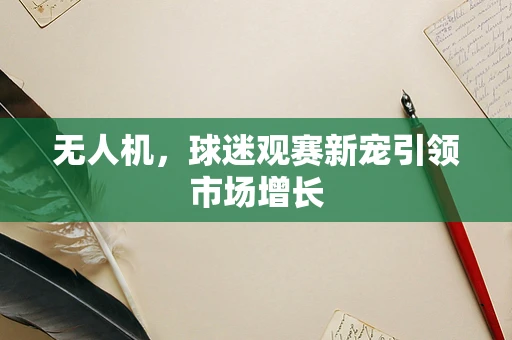 无人机，球迷观赛新宠引领市场增长