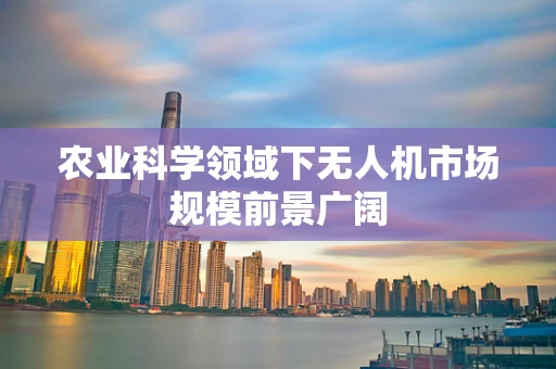 农业科学领域下无人机市场规模前景广阔