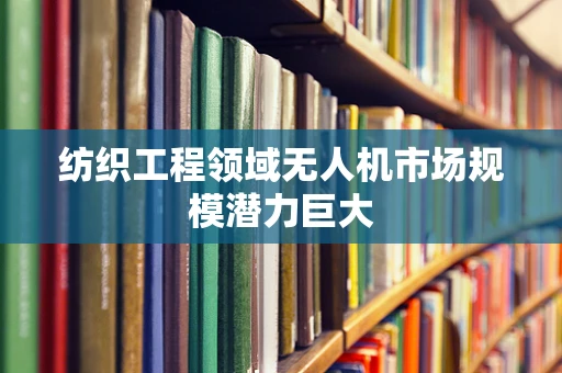 纺织工程领域无人机市场规模潜力巨大