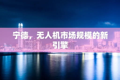 宁德，无人机市场规模的新引擎