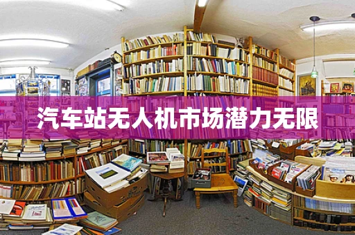汽车站无人机市场潜力无限
